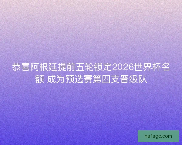 恭喜阿根廷提前五轮锁定2026世界杯名额 成为预选赛第四支晋级队