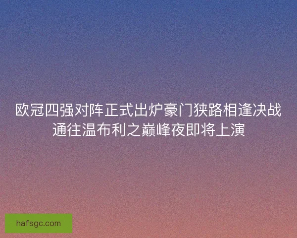 欧冠四强对阵正式出炉豪门狭路相逢决战通往温布利之巅峰夜即将上演