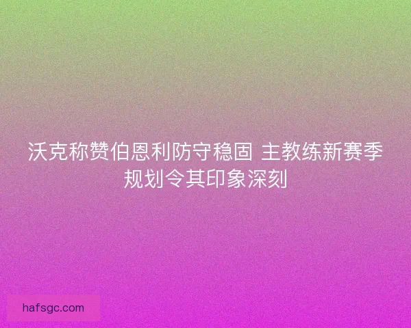 沃克称赞伯恩利防守稳固 主教练新赛季规划令其印象深刻