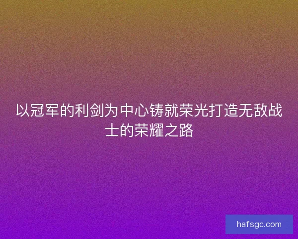 以冠军的利剑为中心铸就荣光打造无敌战士的荣耀之路