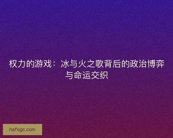 权力的游戏:冰与火之歌背后的政治博弈与命运交织 权力的游戏:冰与火之歌背后的政治博弈与命运交织