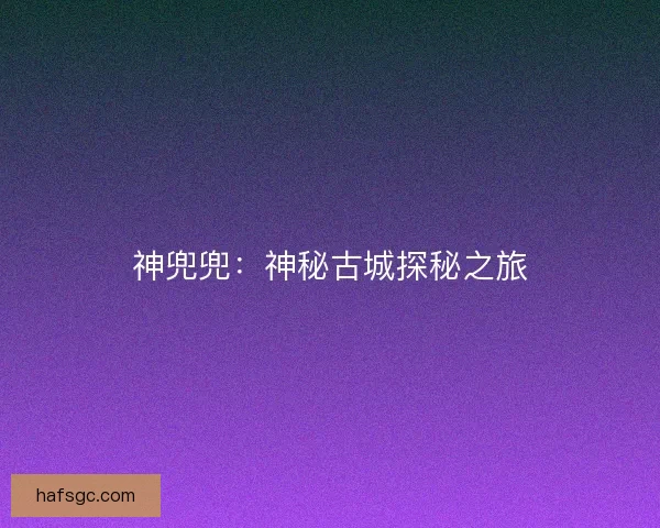 神兜兜：神秘古城探秘之旅