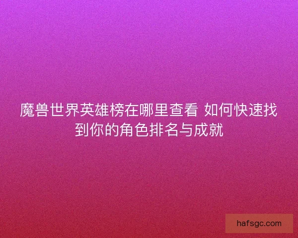 魔兽世界英雄榜在哪里查看 如何快速找到你的角色排名与成就