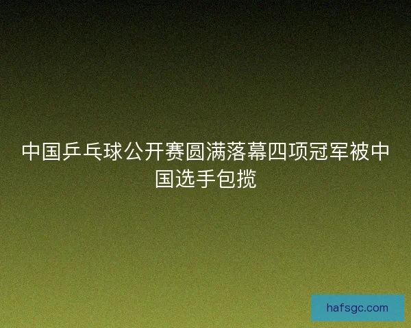 中国乒乓球公开赛圆满落幕四项冠军被中国选手包揽