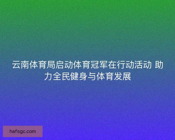 云南体育局启动体育冠军在行动活动 助力全民健身与体育发展