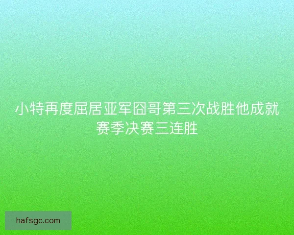 小特再度屈居亚军囧哥第三次战胜他成就赛季决赛三连胜