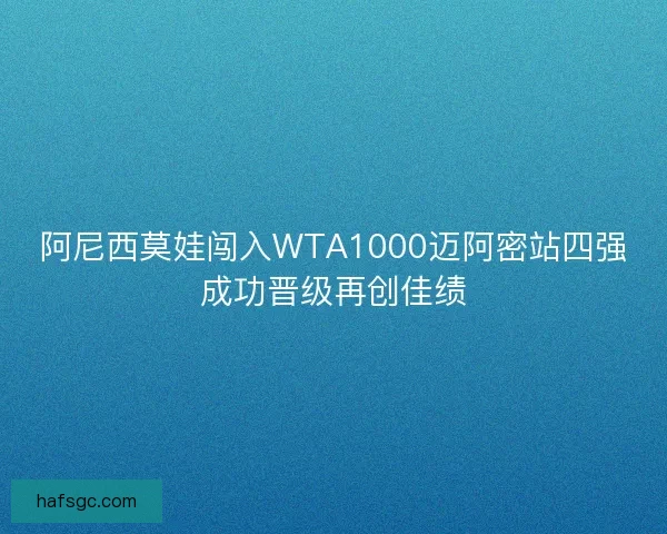 阿尼西莫娃闯入WTA1000迈阿密站四强成功晋级再创佳绩 阿尼西莫娃闯入WTA1000迈阿密站四强成功晋级再创佳绩
