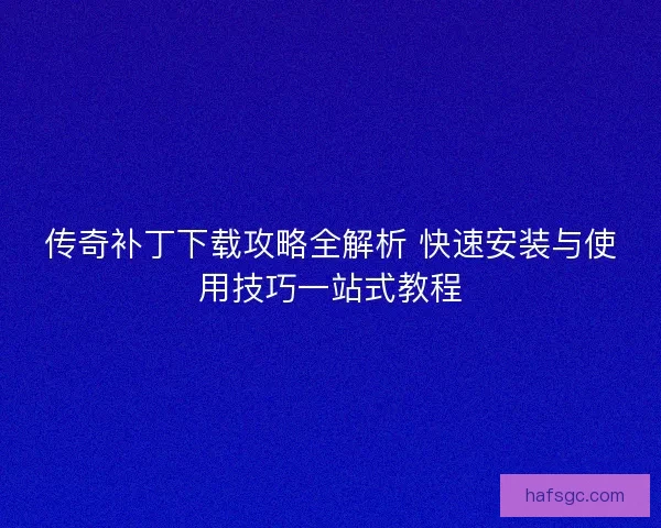 传奇补丁下载攻略全解析 快速安装与使用技巧一站式教程 传奇补丁下载攻略全解析 快速安装与使用技巧一站式教程
