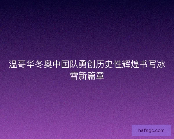 温哥华冬奥中国队勇创历史性辉煌书写冰雪新篇章