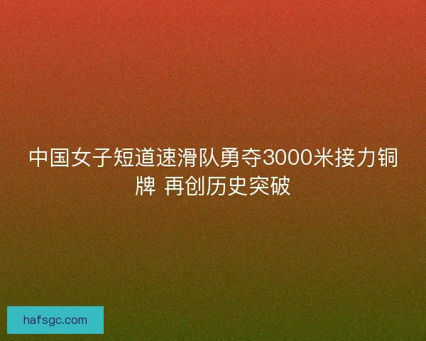 中国女子短道速滑队勇夺3000米接力铜牌 再创历史突破