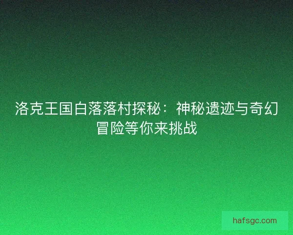 洛克王国白落落村探秘：神秘遗迹与奇幻冒险等你来挑战