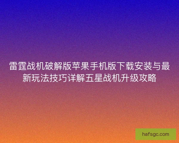 雷霆战机破解版苹果手机版下载安装与最新玩法技巧详解五星战机升级攻略