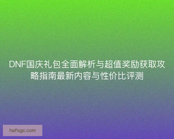 DNF国庆礼包全面解析与超值奖励获取攻略指南最新内容与性价比评测
