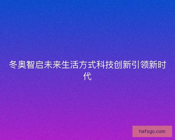 冬奥智启未来生活方式科技创新引领新时代