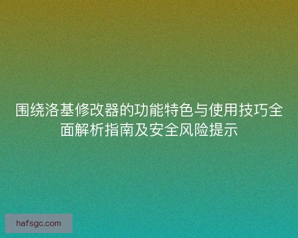 围绕洛基修改器的功能特色与使用技巧全面解析指南及安全风险提示
