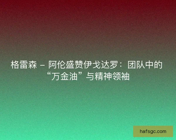 格雷森 - 阿伦盛赞伊戈达罗：团队中的 “万金油” 与精神领袖