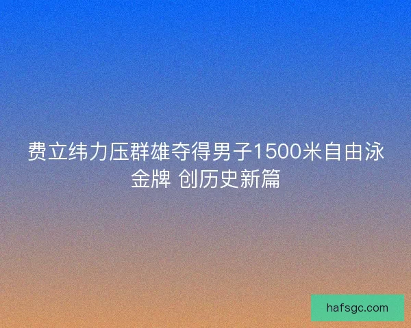 费立纬力压群雄夺得男子1500米自由泳金牌 创历史新篇 费立纬力压群雄夺得男子1500米自由泳金牌 创历史新篇