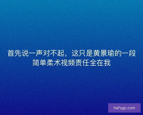 首先说一声对不起,这只是黄景瑜的一段简单柔术视频责任全在我 首先说一声对不起,这只是黄景瑜的一段简单柔术视频责任全在我