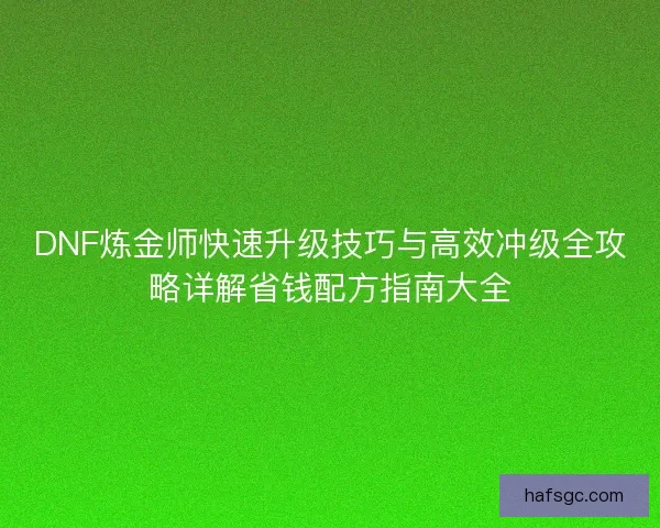 DNF炼金师快速升级技巧与高效冲级全攻略详解省钱配方指南大全