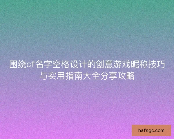 围绕cf名字空格设计的创意游戏昵称技巧与实用指南大全分享攻略 围绕cf名字空格设计的创意游戏昵称技巧与实用指南大全分享攻略