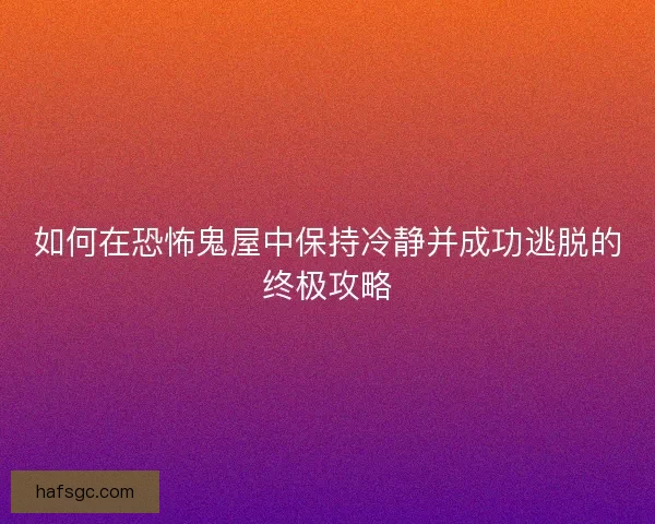 如何在恐怖鬼屋中保持冷静并成功逃脱的终极攻略 如何在恐怖鬼屋中保持冷静并成功逃脱的终极攻略