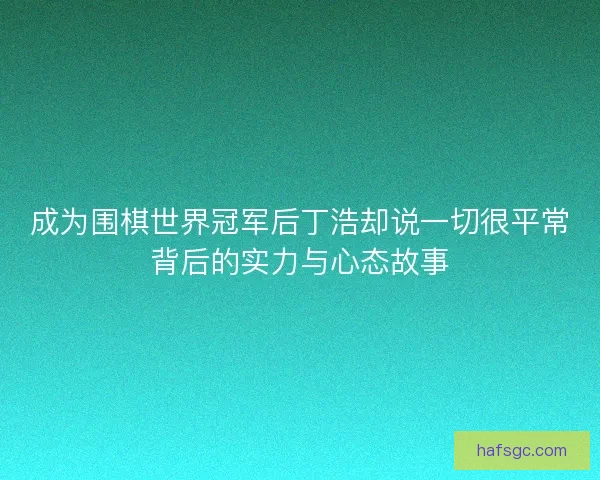 成为围棋世界冠军后丁浩却说一切很平常背后的实力与心态故事 成为围棋世界冠军后丁浩却说一切很平常背后的实力与心态故事