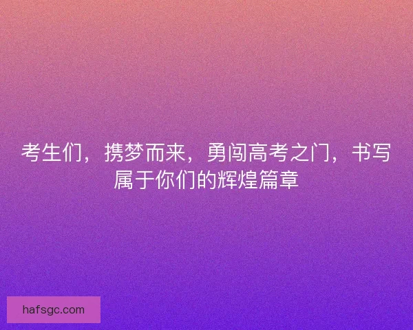考生们,携梦而来,勇闯高考之门,书写属于你们的辉煌篇章 考生们,携梦而来,勇闯高考之门,书写属于你们的辉煌篇章