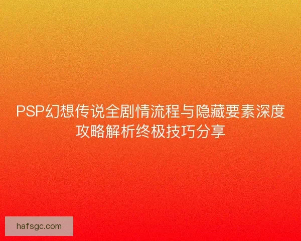 PSP幻想传说全剧情流程与隐藏要素深度攻略解析终极技巧分享