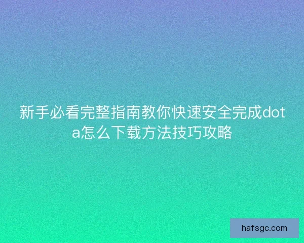 新手必看完整指南教你快速安全完成dota怎么下载方法技巧攻略