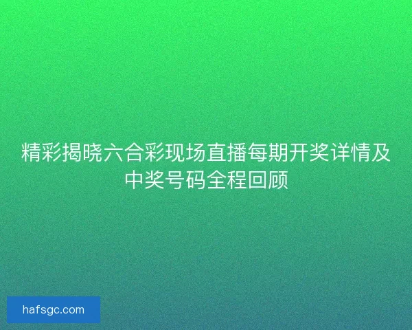 精彩揭晓六合彩现场直播每期开奖详情及中奖号码全程回顾