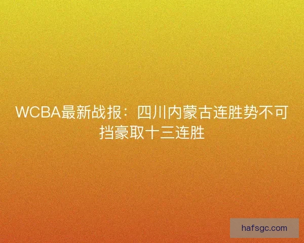 WCBA最新战报:四川内蒙古连胜势不可挡豪取十三连胜 WCBA最新战报:四川内蒙古连胜势不可挡豪取十三连胜