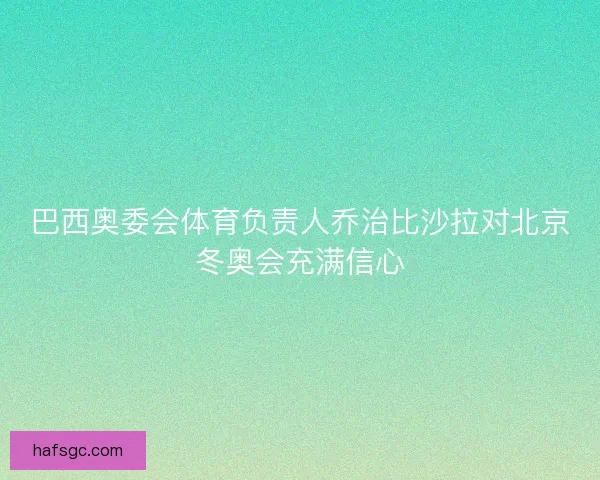 巴西奥委会体育负责人乔治比沙拉对北京冬奥会充满信心