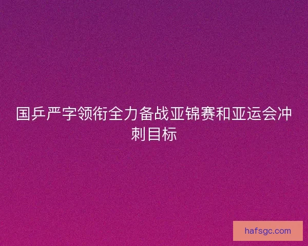 国乒严字领衔全力备战亚锦赛和亚运会冲刺目标