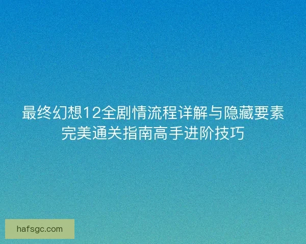 最终幻想12全剧情流程详解与隐藏要素完美通关指南高手进阶技巧