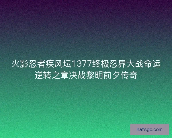 火影忍者疾风坛1377终极忍界大战命运逆转之章决战黎明前夕传奇