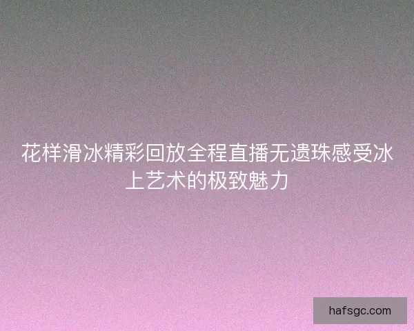 花样滑冰精彩回放全程直播无遗珠感受冰上艺术的极致魅力 花样滑冰精彩回放全程直播无遗珠感受冰上艺术的极致魅力