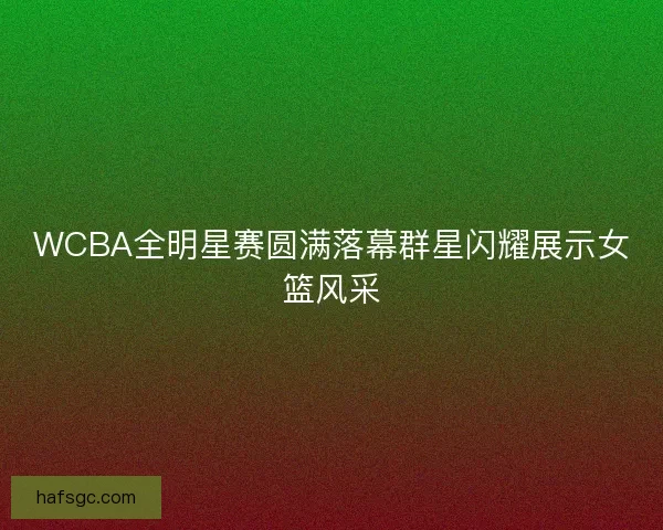 WCBA全明星赛圆满落幕群星闪耀展示女篮风采