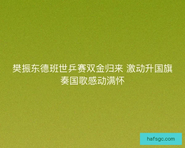 樊振东德班世乒赛双金归来 激动升国旗奏国歌感动满怀 樊振东德班世乒赛双金归来 激动升国旗奏国歌感动满怀