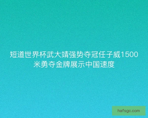 短道世界杯武大靖强势夺冠任子威1500米勇夺金牌展示中国速度 短道世界杯武大靖强势夺冠任子威1500米勇夺金牌展示中国速度