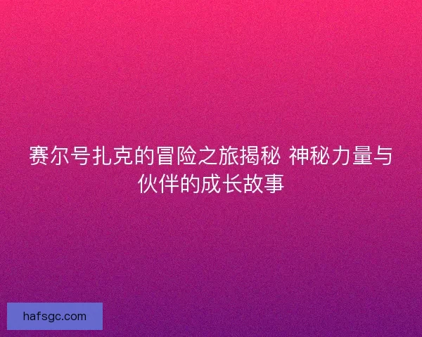 赛尔号扎克的冒险之旅揭秘 神秘力量与伙伴的成长故事