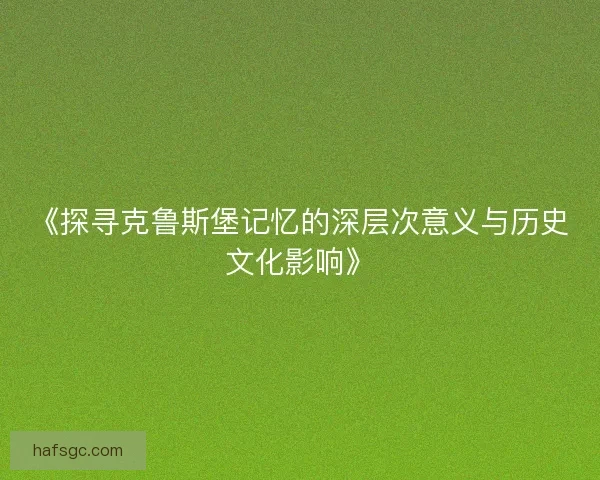 《探寻克鲁斯堡记忆的深层次意义与历史文化影响》 《探寻克鲁斯堡记忆的深层次意义与历史文化影响》
