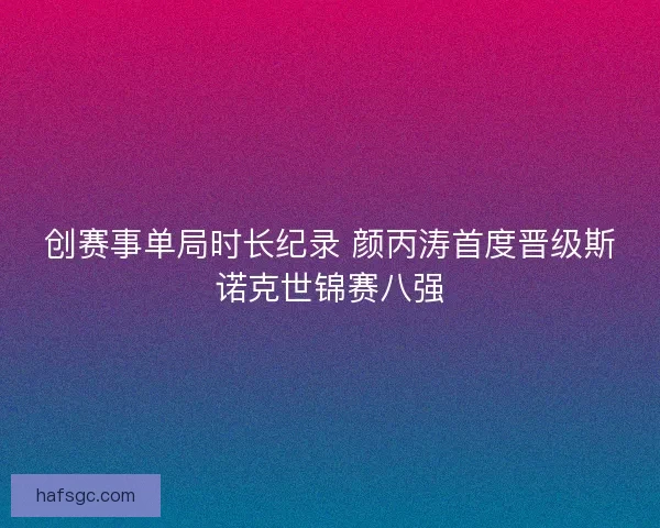 创赛事单局时长纪录 颜丙涛首度晋级斯诺克世锦赛八强 创赛事单局时长纪录 颜丙涛首度晋级斯诺克世锦赛八强