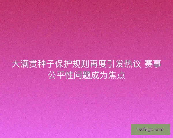 大满贯种子保护规则再度引发热议 赛事公平性问题成为焦点 大满贯种子保护规则再度引发热议 赛事公平性问题成为焦点
