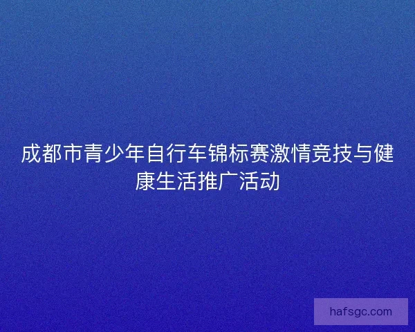 成都市青少年自行车锦标赛激情竞技与健康生活推广活动 成都市青少年自行车锦标赛激情竞技与健康生活推广活动