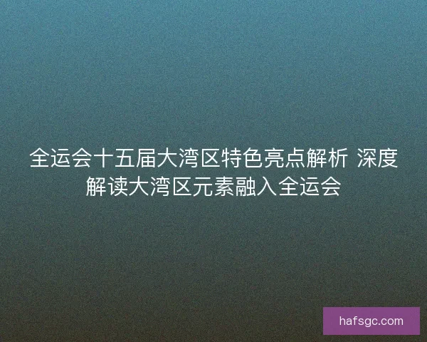 全运会十五届大湾区特色亮点解析 深度解读大湾区元素融入全运会 全运会十五届大湾区特色亮点解析 深度解读大湾区元素融入全运会